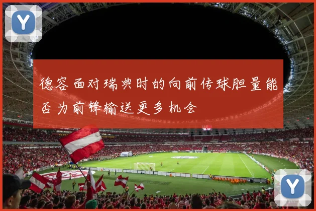 德容面对瑞典时的向前传球胆量能否为前锋输送更多机会