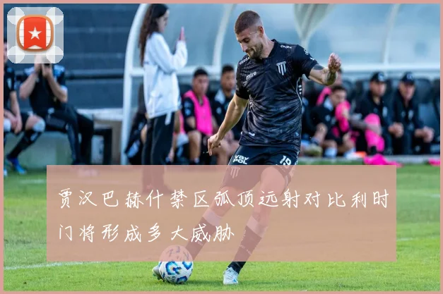 贾汉巴赫什禁区弧顶远射对比利时门将形成多大威胁