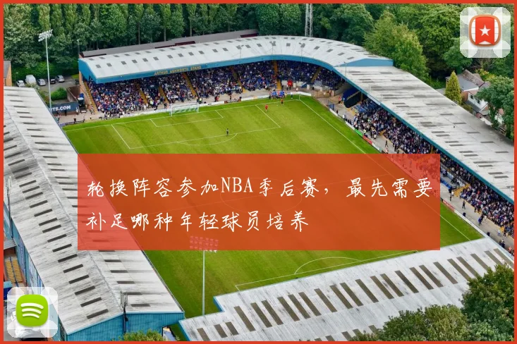 轮换阵容参加NBA季后赛，最先需要补足哪种年轻球员培养