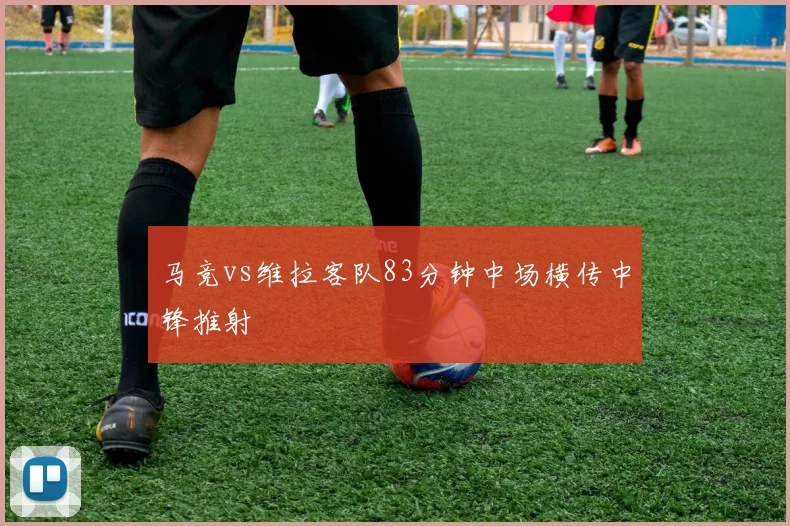 马竞vs维拉客队83分钟中场横传中锋推射