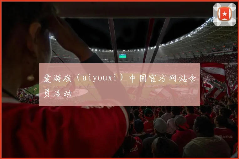 爱游戏（aiyouxi）中国官方网站会员活动