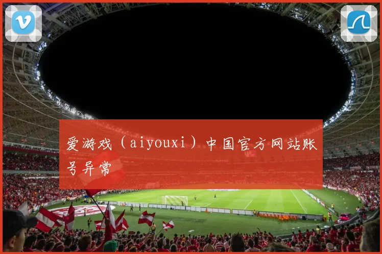 爱游戏(aiyouxi)中国官方网站账号异常
