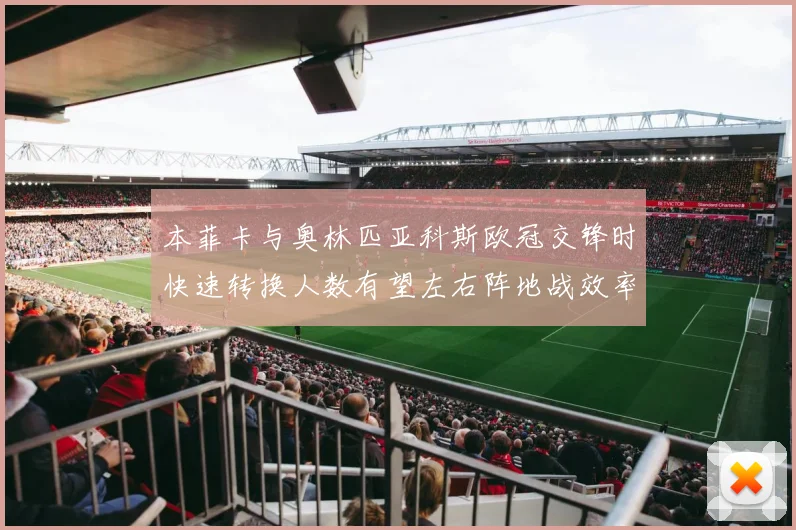 本菲卡与奥林匹亚科斯欧冠交锋时快速转换人数有望左右阵地战效率