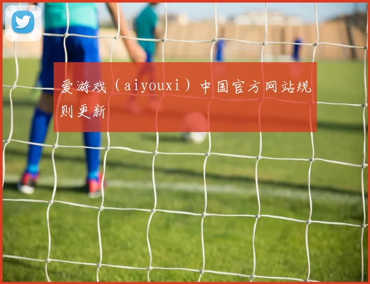 爱游戏（aiyouxi）中国官方网站规则更新