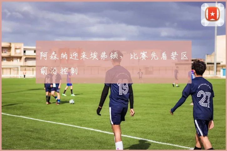 阿森纳迎来埃弗顿，比赛先看禁区前沿控制
