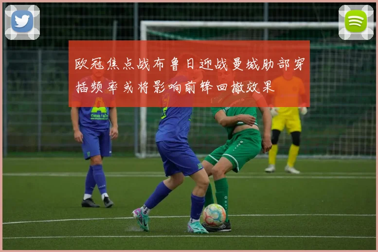 欧冠焦点战布鲁日迎战曼城肋部穿插频率或将影响前锋回撤效果