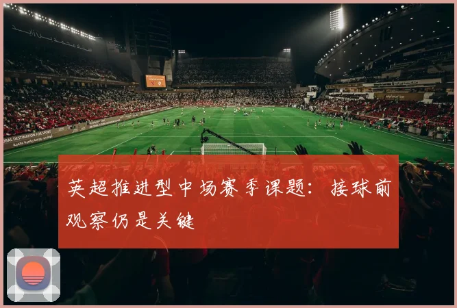 英超推进型中场赛季课题：接球前观察仍是关键