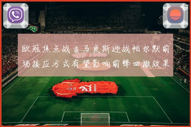 欧冠焦点战吉马良斯迎战帕尔默前场接应方式有望影响前锋回撤效果