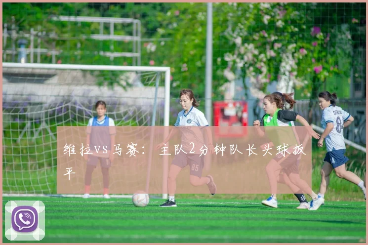 维拉vs马赛：主队2分钟队长头球扳平