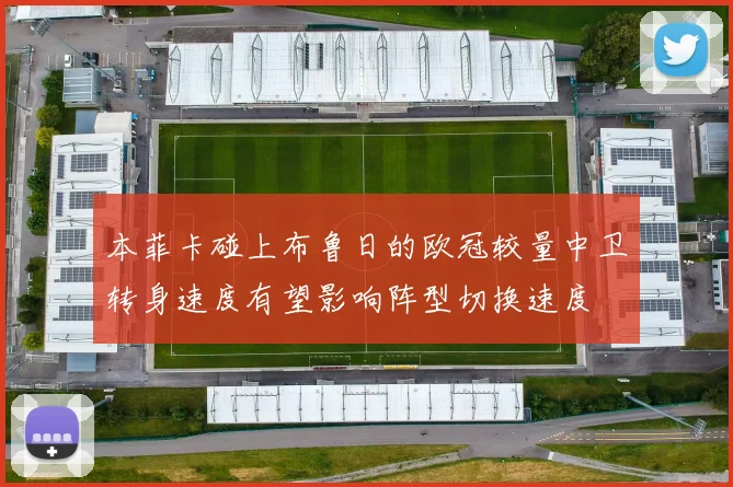 本菲卡碰上布鲁日的欧冠较量中卫转身速度有望影响阵型切换速度