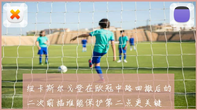 纽卡斯尔戈登在欧冠中路回撤后的二次前插谁能保护第二点更关键