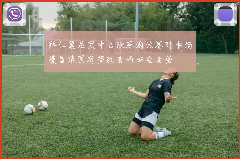 拜仁慕尼黑冲击欧冠淘汰赛时中场覆盖范围有望改变两回合走势