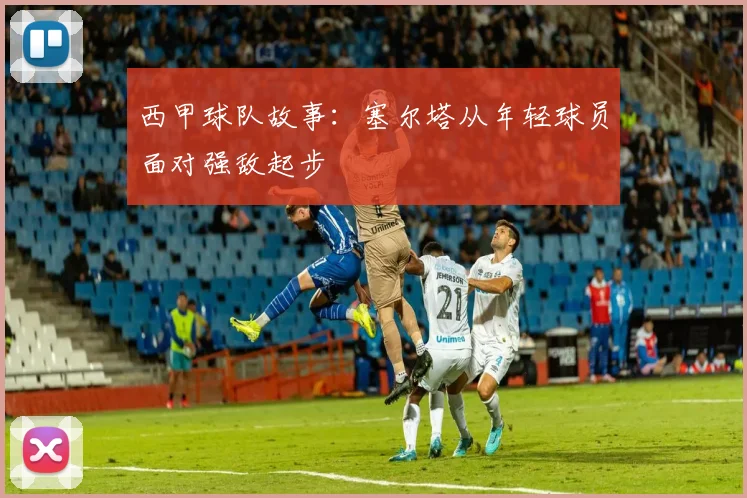 西甲球队故事：塞尔塔从年轻球员面对强敌起步