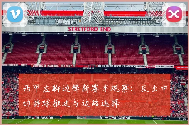 西甲左脚边锋新赛季观察:反击中的持球推进与边路选择