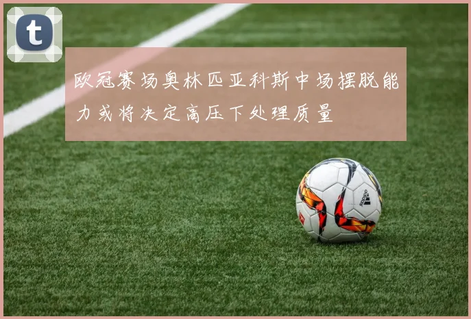 欧冠赛场奥林匹亚科斯中场摆脱能力或将决定高压下处理质量