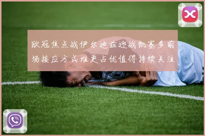 欧冠焦点战伊尔迪兹迎战凯塞多前场接应方式谁更占优值得持续关注